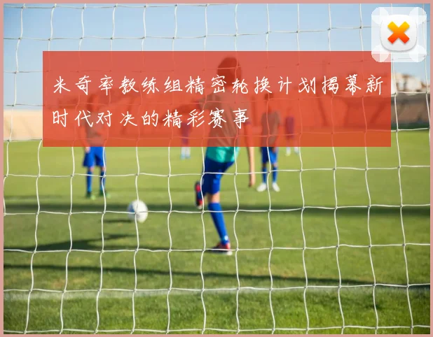 米奇率教练组精密轮换计划揭幕新时代对决的精彩赛事
