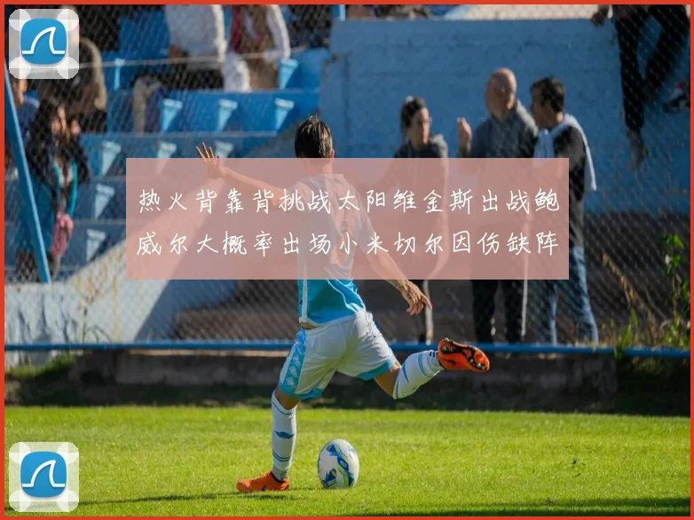 热火背靠背挑战太阳维金斯出战鲍威尔大概率出场小米切尔因伤缺阵