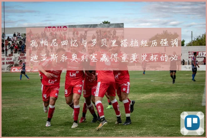 孔帕尼回忆与罗贝里搭档经历强调迪亚斯和奥利塞赢得重要奖杯的必要性