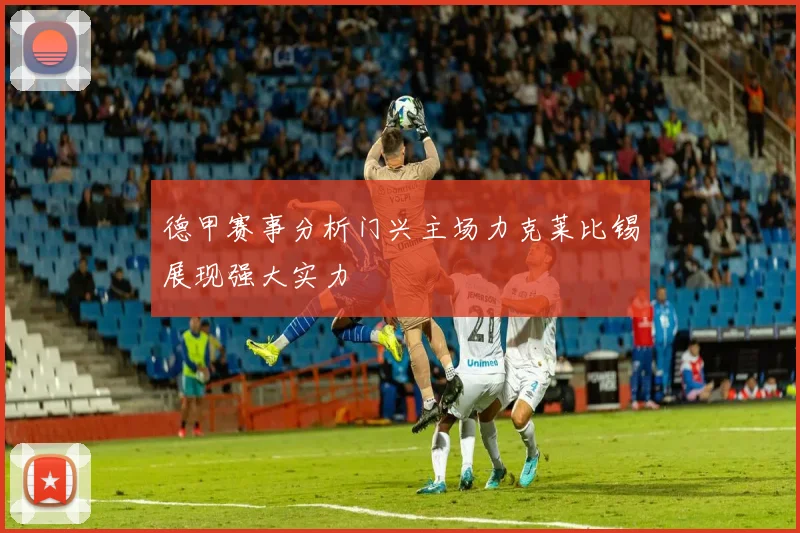 德甲赛事分析门兴主场力克莱比锡展现强大实力