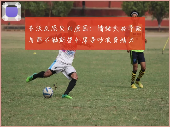 齐沃反思失利原因：情绪失控导致与那不勒斯替补席争吵浪费精力