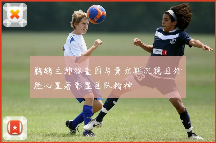 鹈鹕主帅称奎因与费尔斯沉稳且好胜心显著彰显团队精神