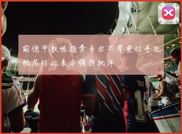 前德甲教练指责卡尔不尊重对手孔帕尼对此表示强烈批评