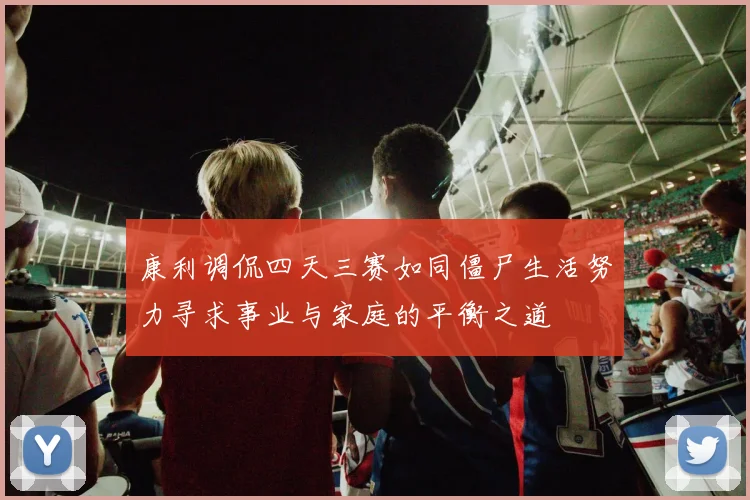 康利调侃四天三赛如同僵尸生活努力寻求事业与家庭的平衡之道