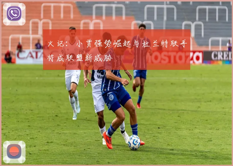 火记：小贾强势崛起与杜兰特联手将成联盟新威胁
