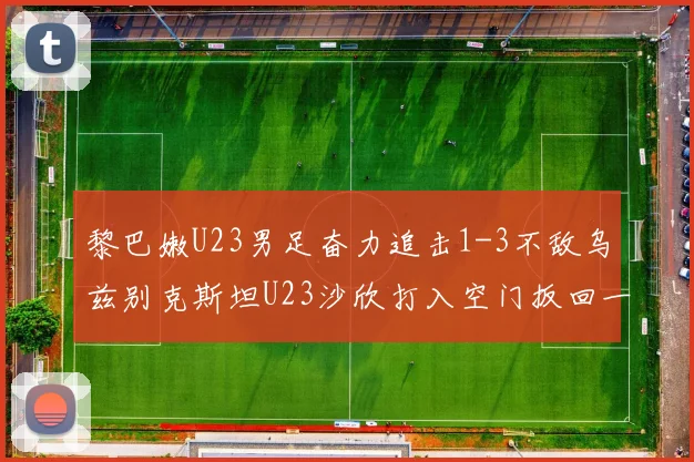 黎巴嫩U23男足奋力追击1-3不敌乌兹别克斯坦U23沙欣打入空门扳回一城