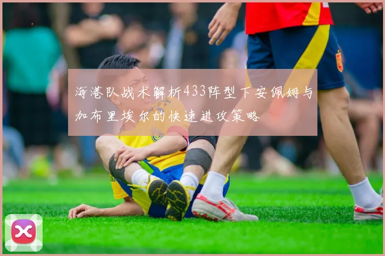 海港队战术解析433阵型下安佩姆与加布里埃尔的快速进攻策略