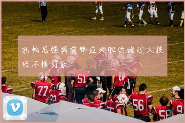 孔帕尼强调前锋应大胆尝试过人技巧不惧罚款