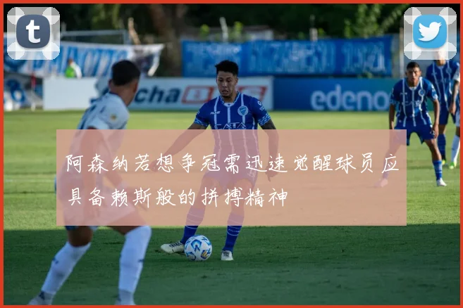 阿森纳若想争冠需迅速觉醒球员应具备赖斯般的拼搏精神