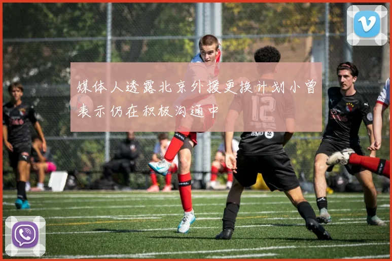 媒体人透露北京外援更换计划小曾表示仍在积极沟通中