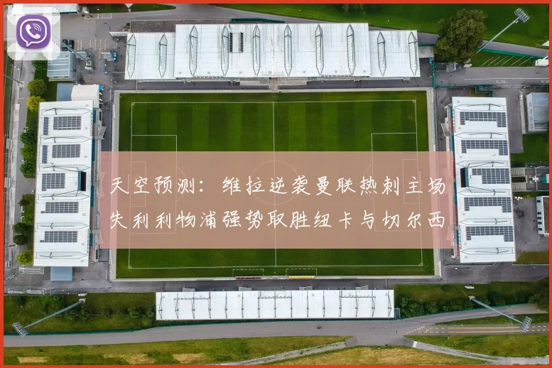 天空预测：维拉逆袭曼联热刺主场失利利物浦强势取胜纽卡与切尔西握手言和