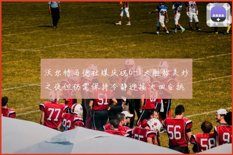 沃尔特马德社媒庆祝6-1大胜称美妙之夜但仍需保持冷静迎接次回合挑战