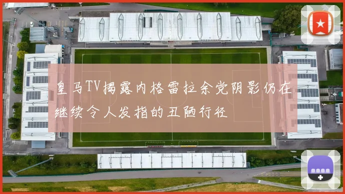 皇马TV揭露内格雷拉余党阴影仍在继续令人发指的丑陋行径