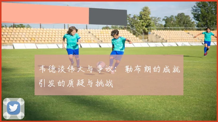 韦德谈伟大与争议：勒布朗的成就引发的质疑与挑战