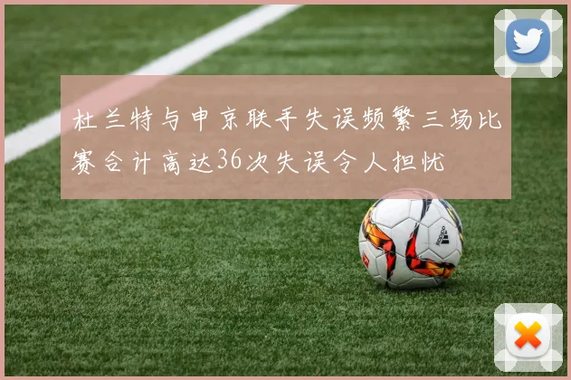 杜兰特与申京联手失误频繁三场比赛合计高达36次失误令人担忧