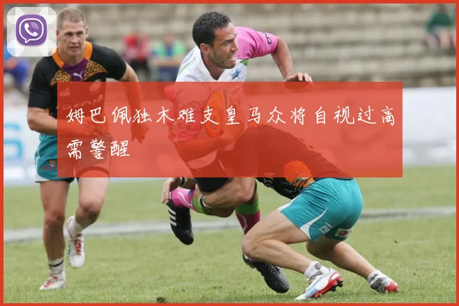 姆巴佩独木难支皇马众将自视过高需警醒