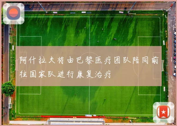 阿什拉夫将由巴黎医疗团队陪同前往国家队进行康复治疗