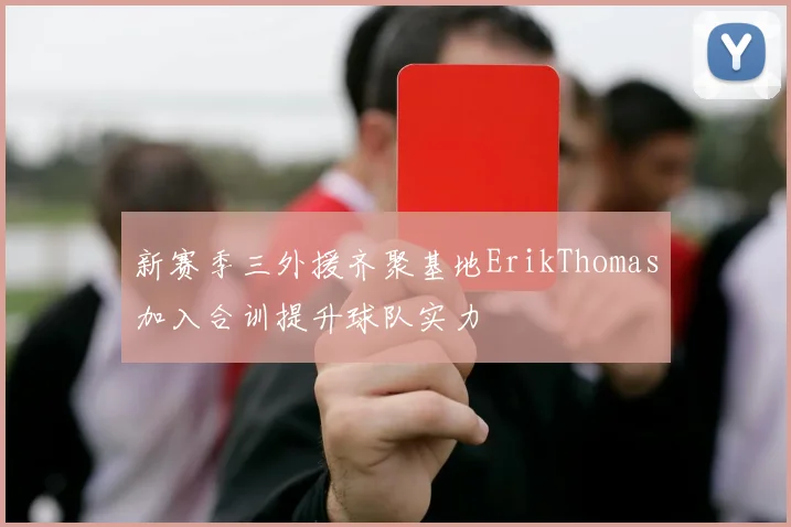 新赛季三外援齐聚基地ErikThomas加入合训提升球队实力