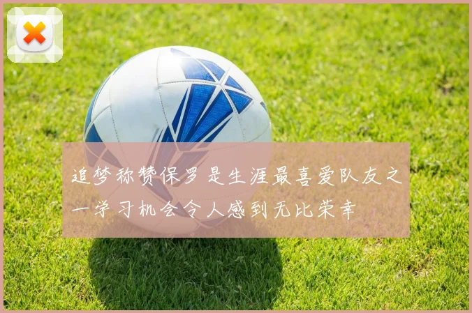 追梦称赞保罗是生涯最喜爱队友之一学习机会令人感到无比荣幸