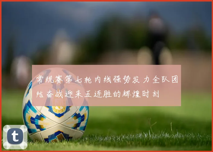 常规赛第七轮内线强势发力全队团结奋战迎来五连胜的辉煌时刻