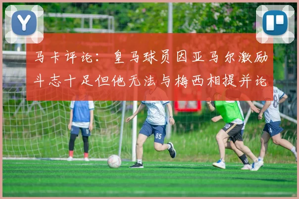 马卡评论：皇马球员因亚马尔激励斗志十足但他无法与梅西相提并论