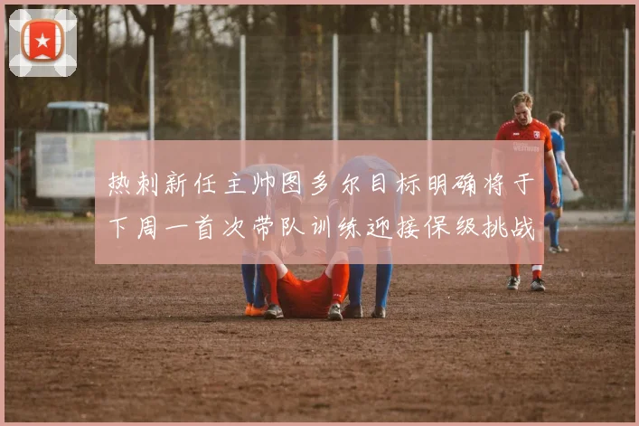 热刺新任主帅图多尔目标明确将于下周一首次带队训练迎接保级挑战