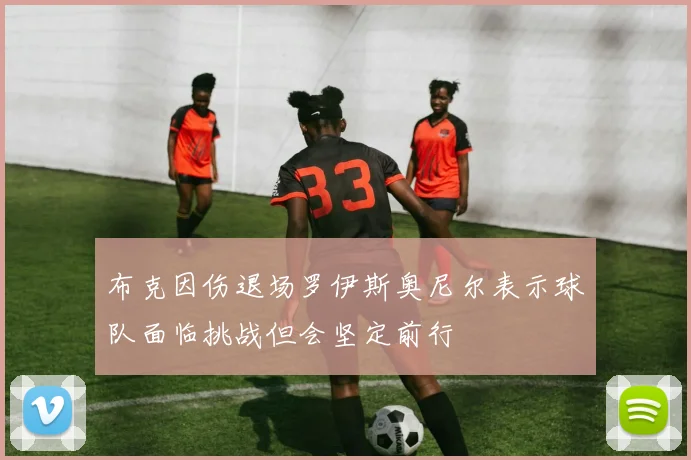 布克因伤退场罗伊斯奥尼尔表示球队面临挑战但会坚定前行