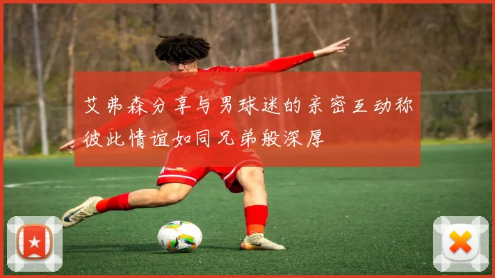 艾弗森分享与男球迷的亲密互动称彼此情谊如同兄弟般深厚