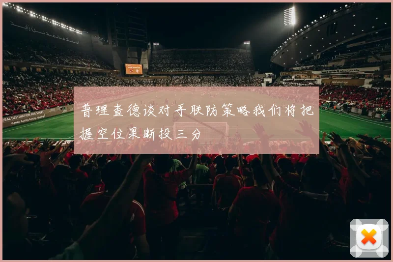 普理查德谈对手联防策略我们将把握空位果断投三分