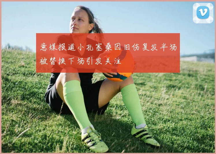 意媒报道小孔塞桑因旧伤复发半场被替换下场引发关注