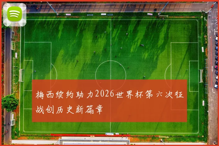 梅西续约助力2026世界杯第六次征战创历史新篇章