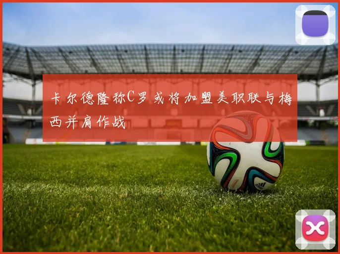 卡尔德隆称C罗或将加盟美职联与梅西并肩作战
