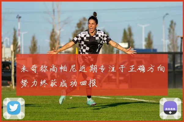 米奇称尚帕尼近期专注于正确方向努力终获成功回报