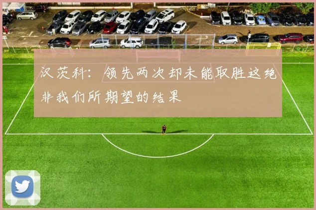汉茨科：领先两次却未能取胜这绝非我们所期望的结果