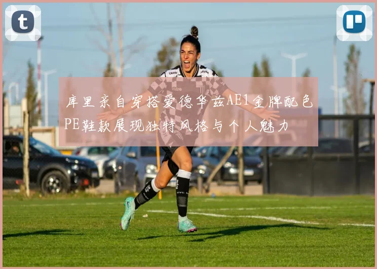 库里亲自穿搭爱德华兹AE1金牌配色PE鞋款展现独特风格与个人魅力