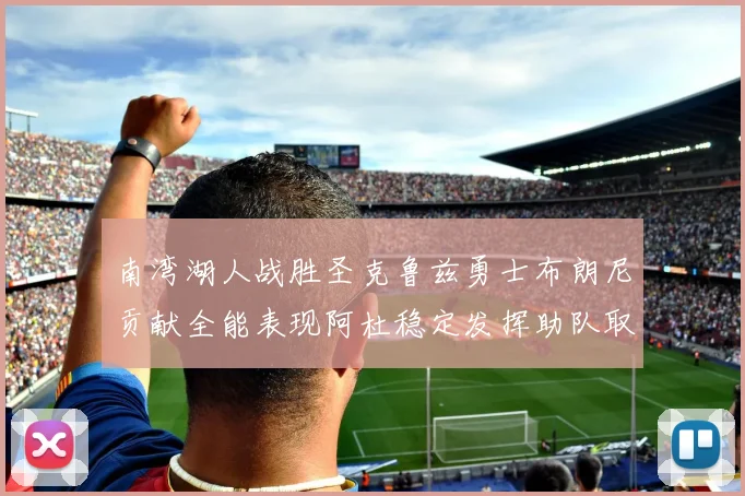 南湾湖人战胜圣克鲁兹勇士布朗尼贡献全能表现阿杜稳定发挥助队取胜