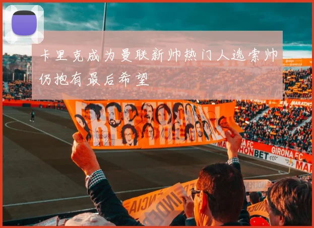 卡里克成为曼联新帅热门人选索帅仍抱有最后希望