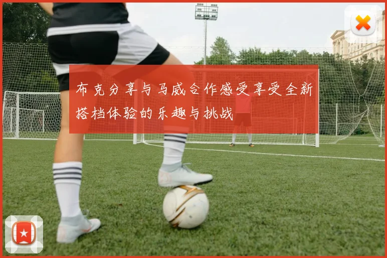 布克分享与马威合作感受享受全新搭档体验的乐趣与挑战