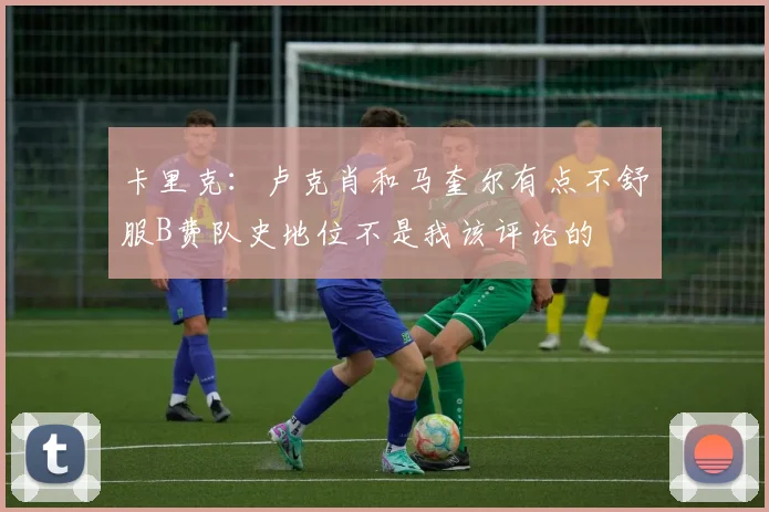 卡里克：卢克肖和马奎尔有点不舒服B费队史地位不是我该评论的