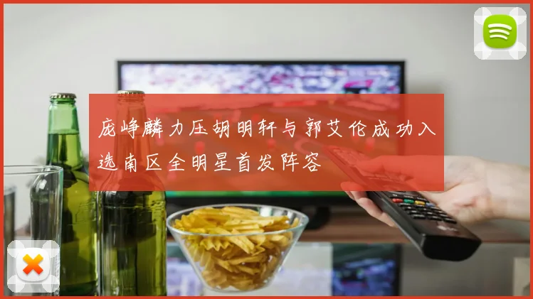 庞峥麟力压胡明轩与郭艾伦成功入选南区全明星首发阵容