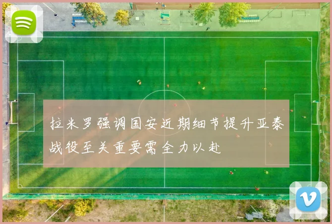 拉米罗强调国安近期细节提升亚泰战役至关重要需全力以赴