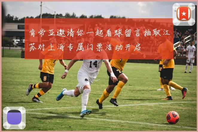 肯帝亚邀请你一起看球留言抽取江苏对上海专属门票活动开启
