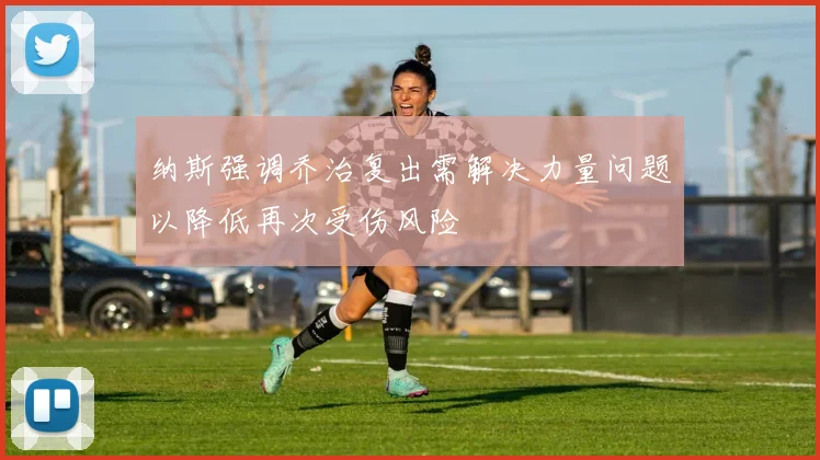 纳斯强调乔治复出需解决力量问题以降低再次受伤风险