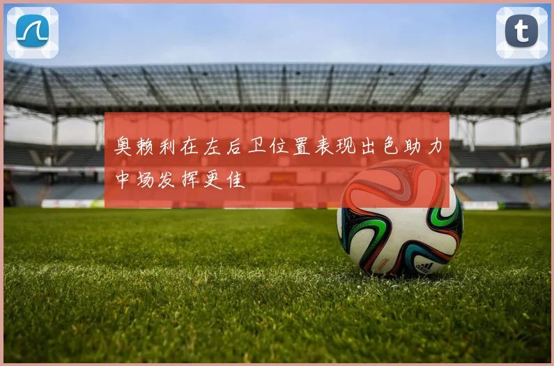 奥赖利在左后卫位置表现出色助力中场发挥更佳