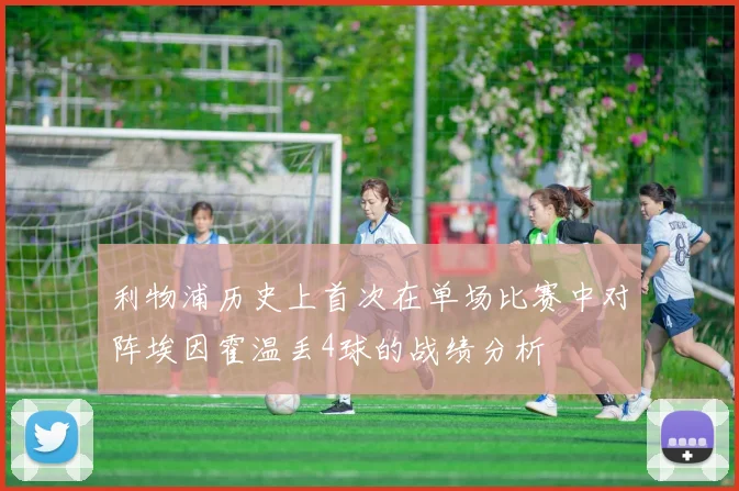 利物浦历史上首次在单场比赛中对阵埃因霍温丢4球的战绩分析