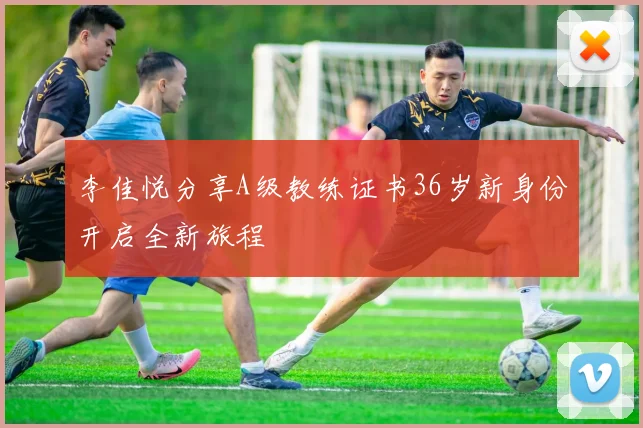 李佳悦分享A级教练证书36岁新身份开启全新旅程